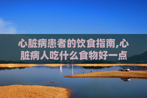 心脏病患者的饮食指南,心脏病人吃什么食物好一点