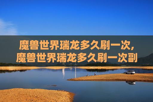 魔兽世界瑞龙多久刷一次,魔兽世界瑞龙多久刷一次副本