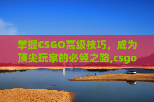 掌握CSGO高级技巧，成为顶尖玩家的必经之路,csgo高级伤感emo文案短句