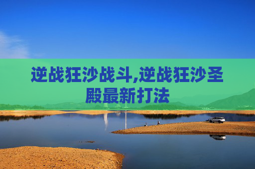逆战狂沙战斗,逆战狂沙圣殿最新打法