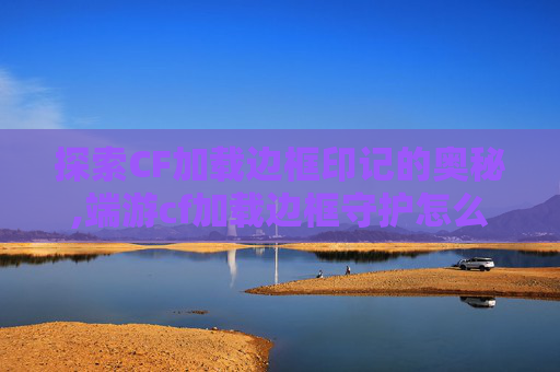 探索CF加载边框印记的奥秘,端游cf加载边框守护怎么获得