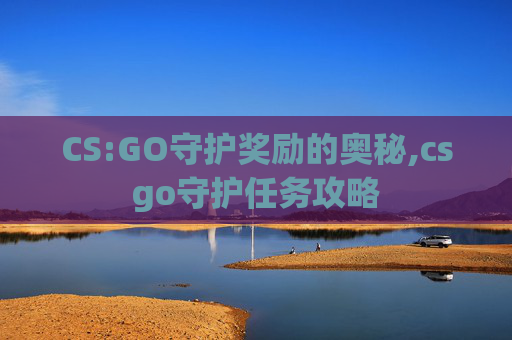 CS:GO守护奖励的奥秘,csgo守护任务攻略