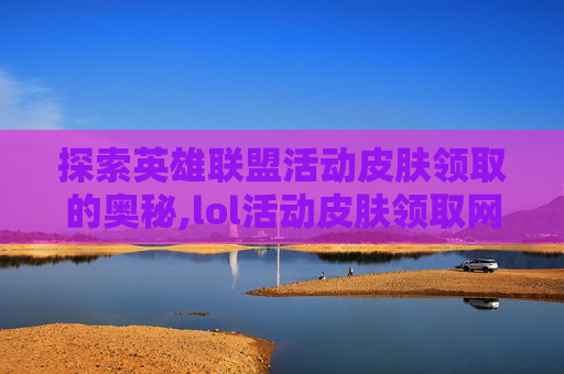 探索英雄联盟活动皮肤领取的奥秘,lol活动皮肤领取网址是什么