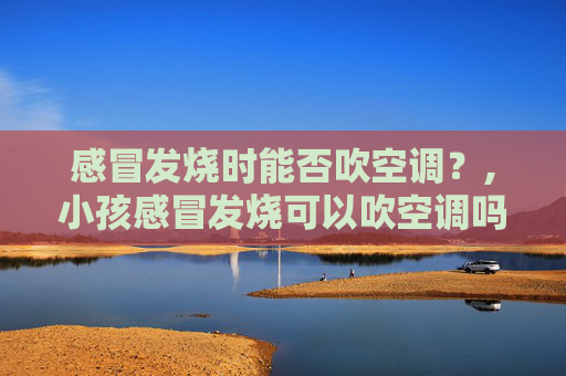 感冒发烧时能否吹空调？,小孩感冒发烧可以吹空调吗