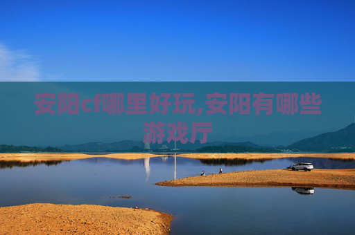安阳cf哪里好玩,安阳有哪些游戏厅