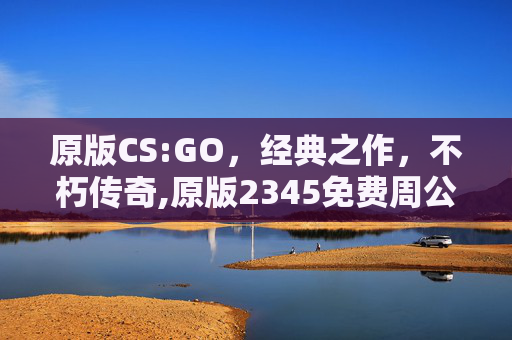 原版CS:GO，经典之作，不朽传奇,原版2345免费周公解梦