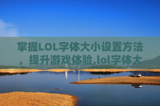 掌握LOL字体大小设置方法，提升游戏体验,lol字体大小设置方法是什么