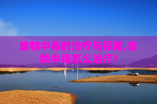 食物中毒的治疗与预防,食物中毒怎么治疗?