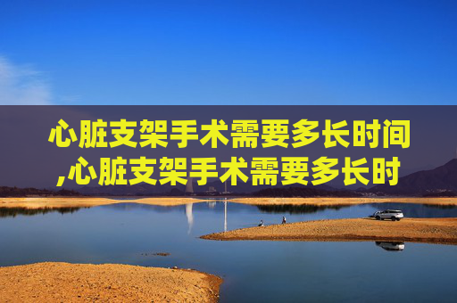 心脏支架手术需要多长时间,心脏支架手术需要多长时间恢复