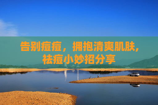 告别痘痘，拥抱清爽肌肤,祛痘小妙招分享