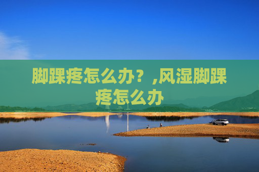 脚踝疼怎么办？,风湿脚踝疼怎么办