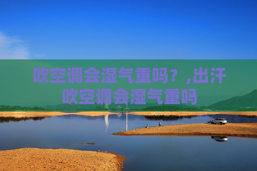 吹空调会湿气重吗？,出汗吹空调会湿气重吗