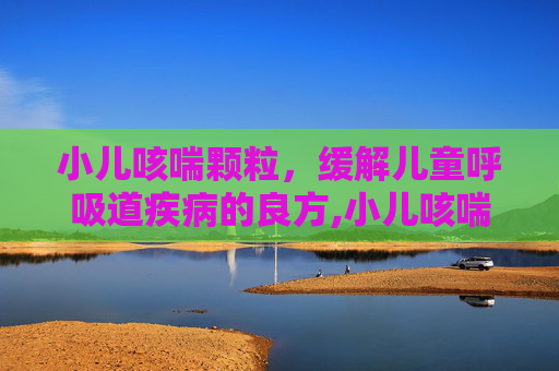 小儿咳喘颗粒，缓解儿童呼吸道疾病的良方,小儿咳喘颗粒的功效与作用