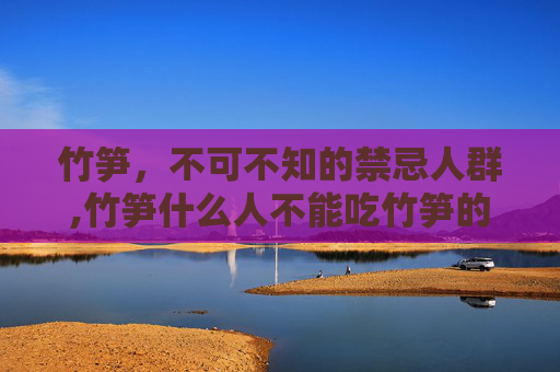 竹笋，不可不知的禁忌人群,竹笋什么人不能吃竹笋的功效
