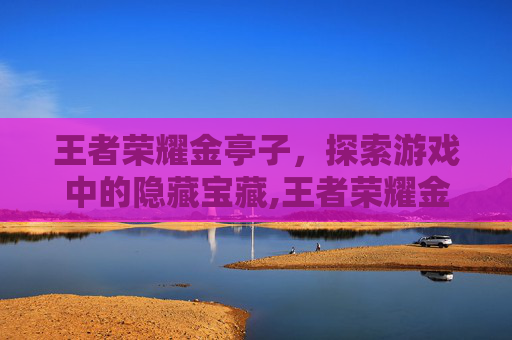王者荣耀金亭子，探索游戏中的隐藏宝藏,王者荣耀金亭子怎么获得