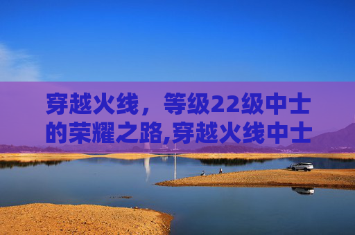 穿越火线，等级22级中士的荣耀之路,穿越火线中士是什么段位