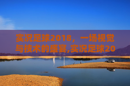 实况足球2018，一场视觉与技术的盛宴,实况足球2018配置要求