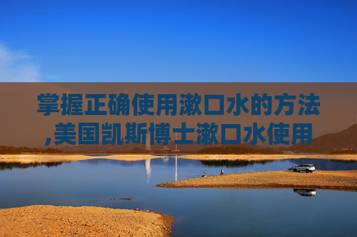 掌握正确使用漱口水的方法,美国凯斯博士漱口水使用方法