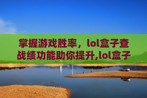 掌握游戏胜率，lol盒子查战绩功能助你提升,lol盒子怎么看自己录的视频