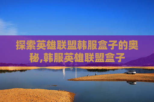 探索英雄联盟韩服盒子的奥秘,韩服英雄联盟盒子