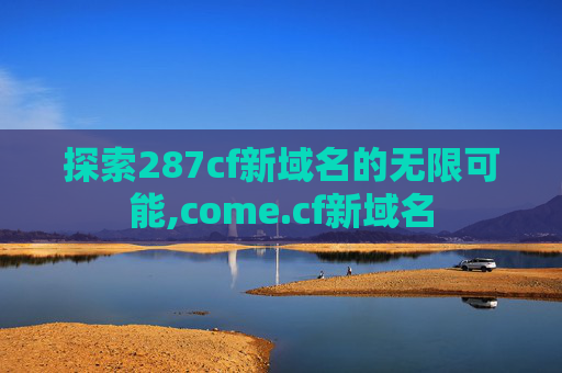 探索287cf新域名的无限可能,come.cf新域名