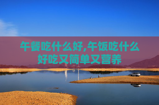 午餐吃什么好,午饭吃什么好吃又简单又营养