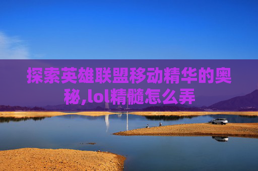 探索英雄联盟移动精华的奥秘,lol精髓怎么弄