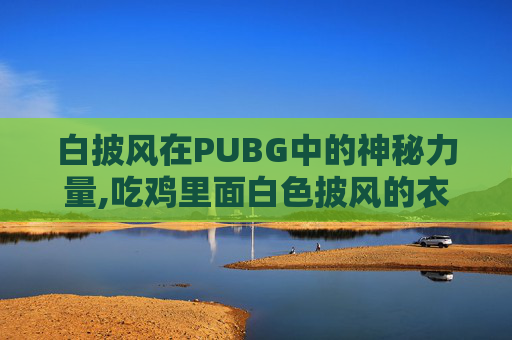 白披风在PUBG中的神秘力量,吃鸡里面白色披风的衣服