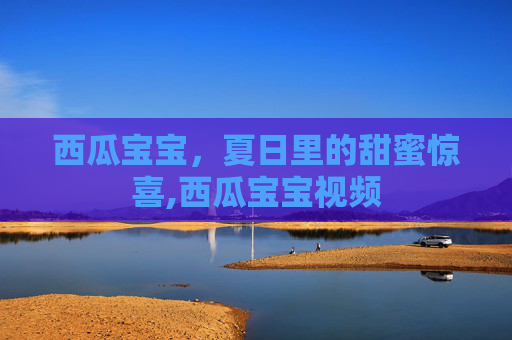西瓜宝宝，夏日里的甜蜜惊喜,西瓜宝宝视频