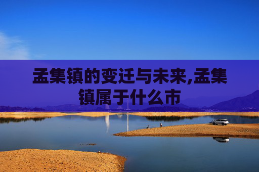孟集镇的变迁与未来,孟集镇属于什么市
