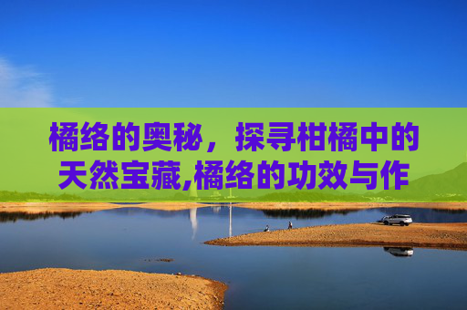 橘络的奥秘，探寻柑橘中的天然宝藏,橘络的功效与作用