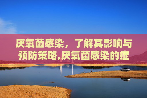 厌氧菌感染，了解其影响与预防策略,厌氧菌感染的症状