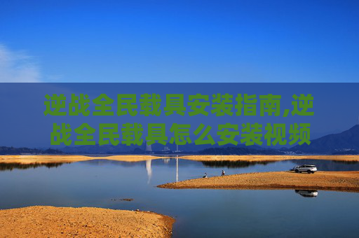 逆战全民载具安装指南,逆战全民载具怎么安装视频