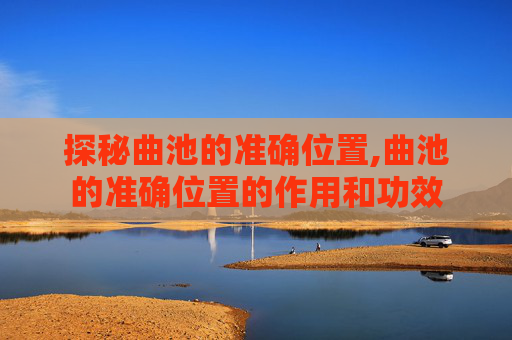 探秘曲池的准确位置,曲池的准确位置的作用和功效