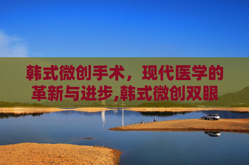 韩式微创手术，现代医学的革新与进步,韩式微创双眼皮