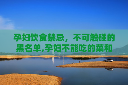 孕妇饮食禁忌，不可触碰的黑名单,孕妇不能吃的菜和水果