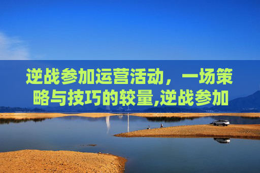 逆战参加运营活动，一场策略与技巧的较量,逆战参加运营活动怎么玩