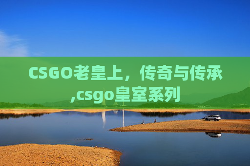 CSGO老皇上，传奇与传承,csgo皇室系列