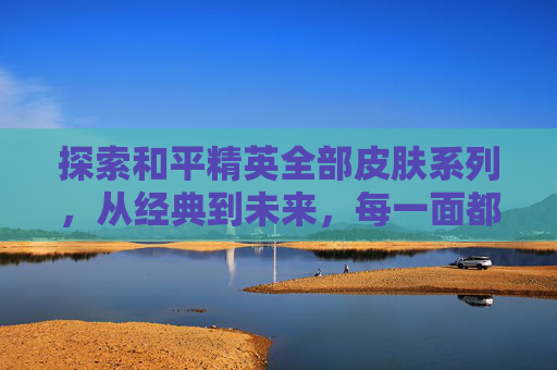 探索和平精英全部皮肤系列，从经典到未来，每一面都是独特魅力,和平精英所有皮肤大全图鉴