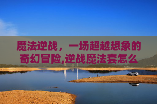 魔法逆战，一场超越想象的奇幻冒险,逆战魔法套怎么玩