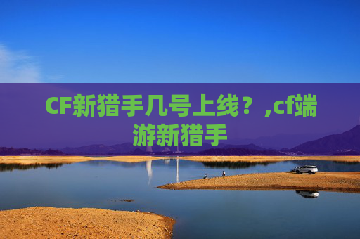 CF新猎手几号上线？,cf端游新猎手