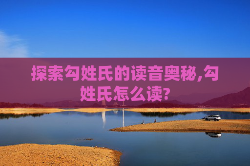 探索勾姓氏的读音奥秘,勾姓氏怎么读?