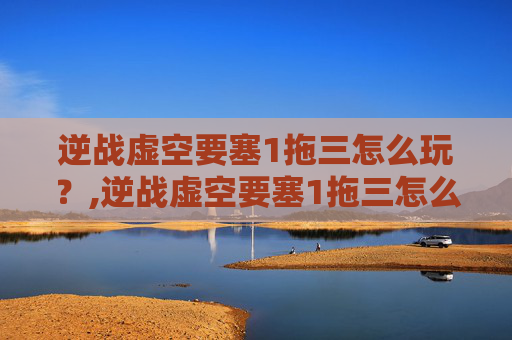 逆战虚空要塞1拖三怎么玩？,逆战虚空要塞1拖三怎么玩的