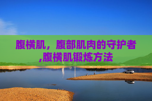 腹横肌，腹部肌肉的守护者,腹横肌锻炼方法