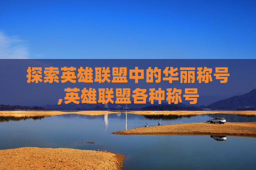 探索英雄联盟中的华丽称号,英雄联盟各种称号