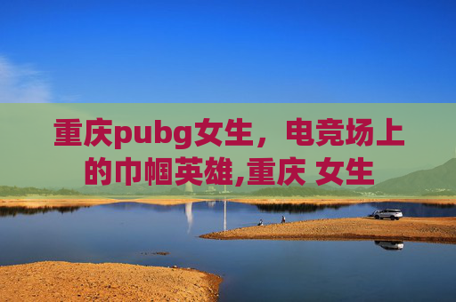 重庆pubg女生，电竞场上的巾帼英雄,重庆 女生