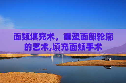 面颊填充术，重塑面部轮廓的艺术,填充面颊手术