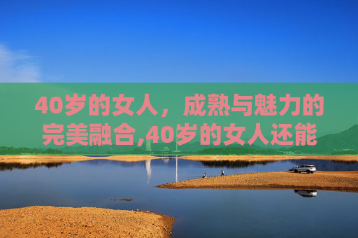 40岁的女人，成熟与魅力的完美融合,40岁的女人还能怀孕吗
