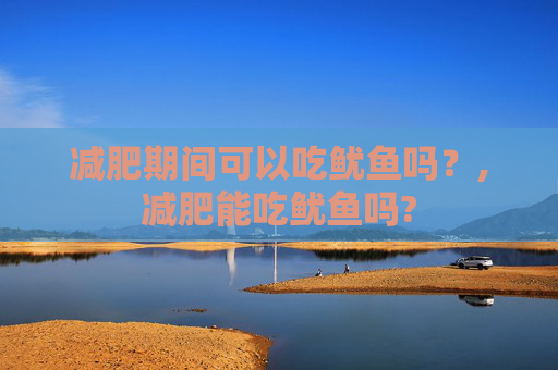 减肥期间可以吃鱿鱼吗？,减肥能吃鱿鱼吗?