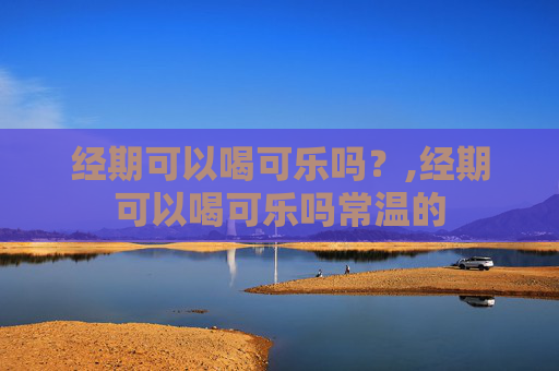 经期可以喝可乐吗?,经期可以喝可乐吗常温的 经期可以喝可乐吗?,经期可以喝可乐吗常温的